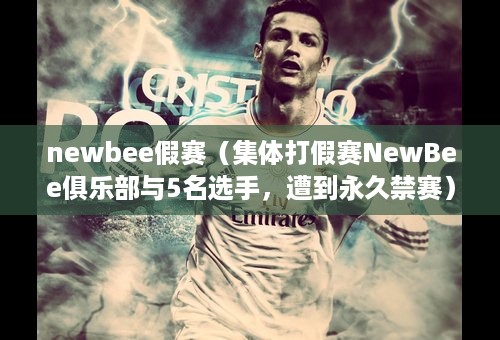 newbee假赛（集体打假赛NewBee俱乐部与5名选手，遭到永久禁赛）