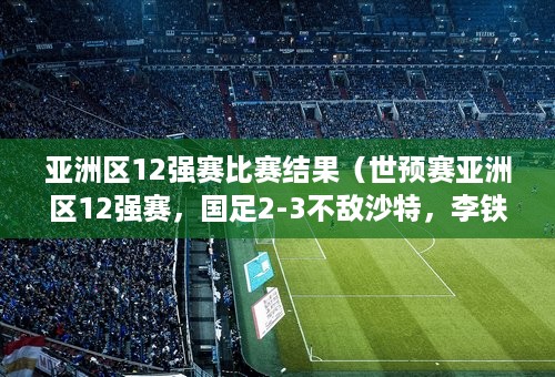 亚洲区12强赛比赛结果（世预赛亚洲区12强赛，国足2-3不敌沙特，李铁是如何评价这场比赛的）