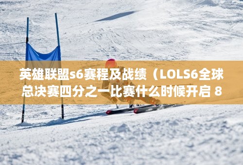 英雄联盟s6赛程及战绩（LOLS6全球总决赛四分之一比赛什么时候开启 8强赛程一览）