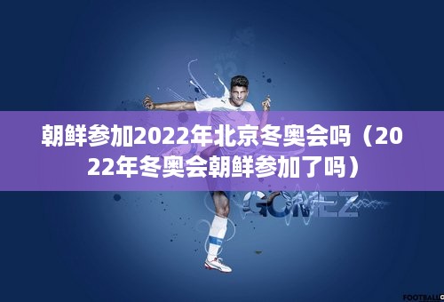 朝鲜参加2022年北京冬奥会吗（2022年冬奥会朝鲜参加了吗）