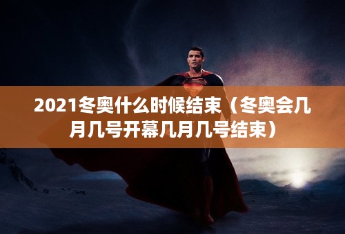 2021冬奥什么时候结束（冬奥会几月几号开幕几月几号结束）