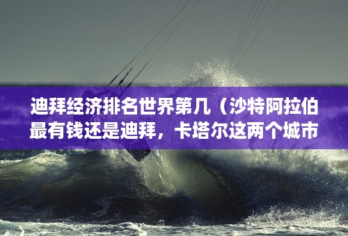 迪拜经济排名世界第几（沙特阿拉伯最有钱还是迪拜，卡塔尔这两个城市最有钱）