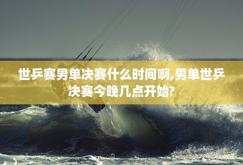 世乒赛男单决赛什么时间啊,男单世乒决赛今晚几点开始?