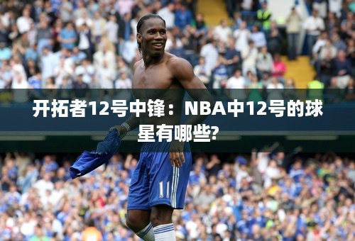 开拓者12号中锋：NBA中12号的球星有哪些?