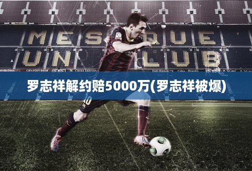 罗志祥解约赔5000万(罗志祥被爆)