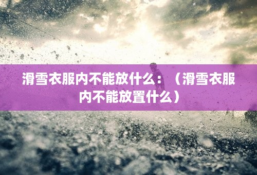 滑雪衣服内不能放什么：（滑雪衣服内不能放置什么）