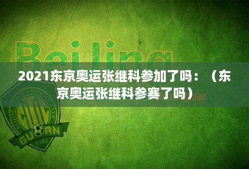 2021东京奥运张继科参加了吗：（东京奥运张继科参赛了吗）