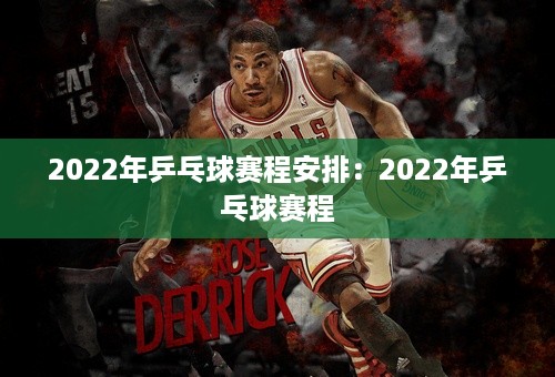 2022年乒乓球赛程安排：2022年乒乓球赛程