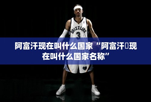 阿富汗现在叫什么国家“阿富汗♐现在叫什么国家名称”