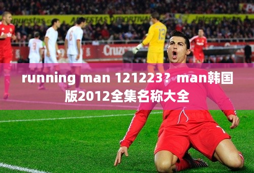 running man 121223？man韩国版2012全集名称大全