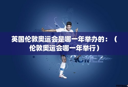 英国伦敦奥运会是哪一年举办的：（伦敦奥运会哪一年举行）