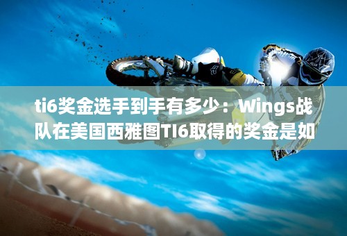 ti6奖金选手到手有多少：Wings战队在美国西雅图TI6取得的奖金是如何发放及税务处理的？