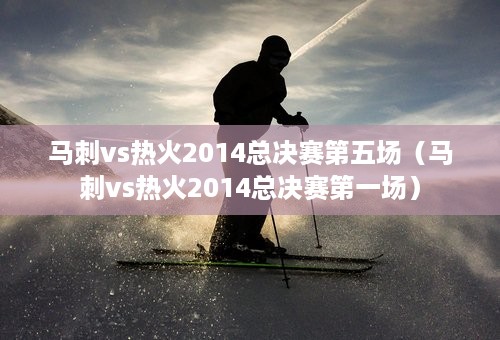 马刺vs热火2014总决赛第五场（马刺vs热火2014总决赛第一场）