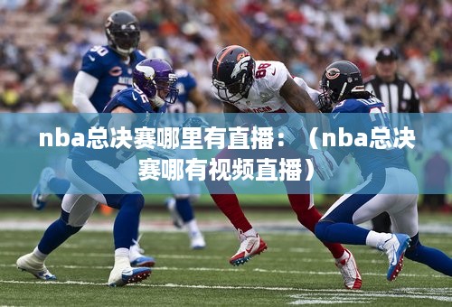 nba总决赛哪里有直播：（nba总决赛哪有视频直播）