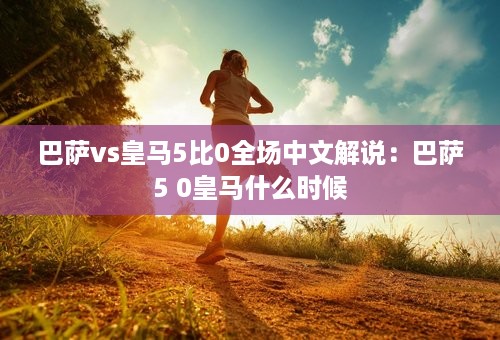 巴萨vs皇马5比0全场中文解说：巴萨5 0皇马什么时候