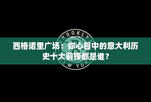 西格诺里广场：你心目中的意大利历史十大前锋都是谁？