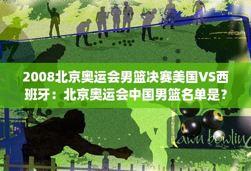 2008北京奥运会男篮决赛美国VS西班牙：北京奥运会中国男篮名单是？