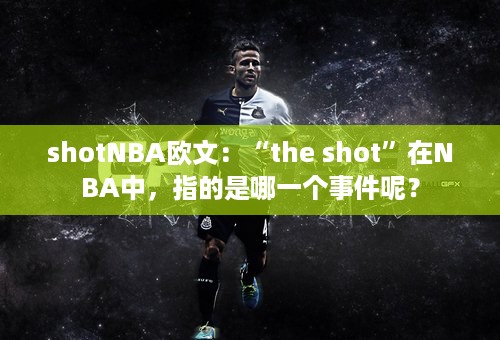 shotNBA欧文：“the shot”在NBA中，指的是哪一个事件呢？