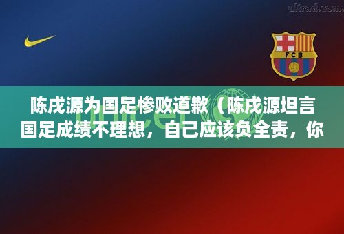 陈戌源为国足惨败道歉（陈戌源坦言国足成绩不理想，自己应该负全责，你有什么看法）