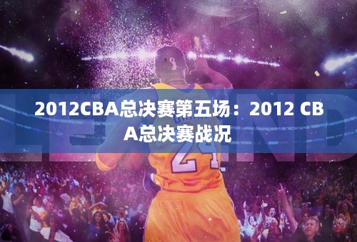 2012CBA总决赛第五场：2012 CBA总决赛战况