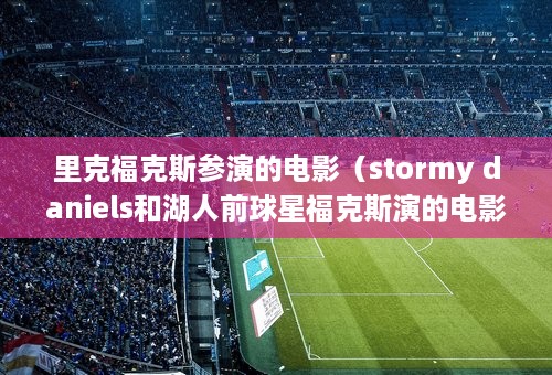 里克福克斯参演的电影（stormy daniels和湖人前球星福克斯演的电影叫什么在哪有的看）