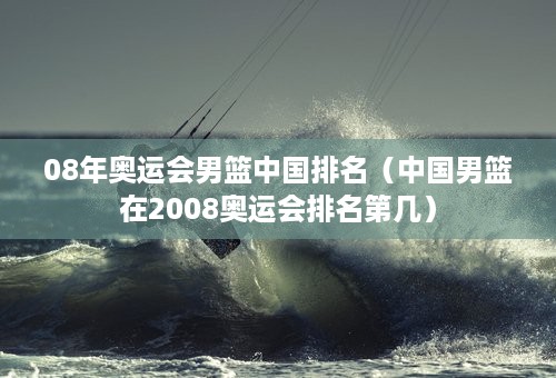 08年奥运会男篮中国排名（中国男篮在2008奥运会排名第几）