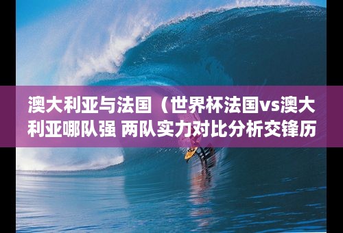 澳大利亚与法国（世界杯法国vs澳大利亚哪队强 两队实力对比分析交锋历史战绩）