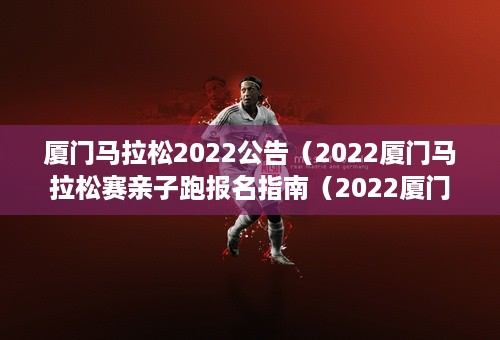 厦门马拉松2022公告（2022厦门马拉松赛亲子跑报名指南（2022厦门马拉松报名时间））