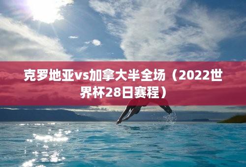 克罗地亚vs加拿大半全场（2022世界杯28日赛程）