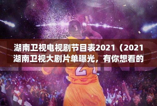 湖南卫视电视剧节目表2021（2021湖南卫视大剧片单曝光，有你想看的电视吗）