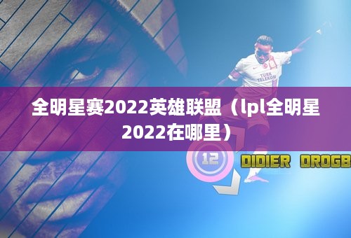 全明星赛2022英雄联盟（lpl全明星2022在哪里）