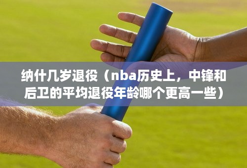 纳什几岁退役（nba历史上，中锋和后卫的平均退役年龄哪个更高一些）