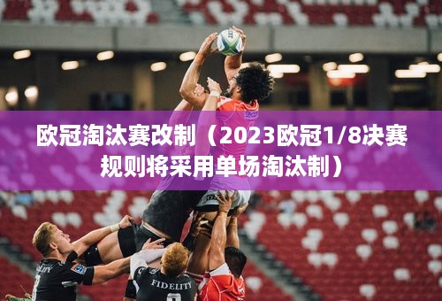 欧冠淘汰赛改制（2023欧冠1/8决赛规则将采用单场淘汰制）