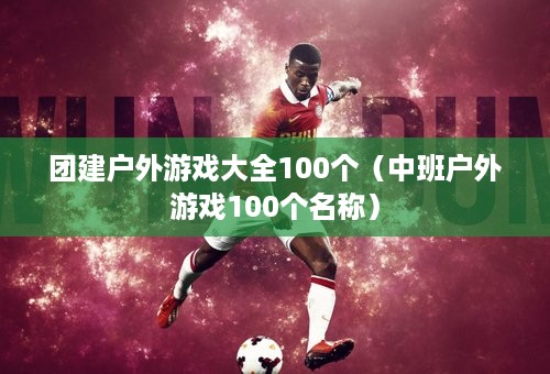 团建户外游戏大全100个（中班户外游戏100个名称）