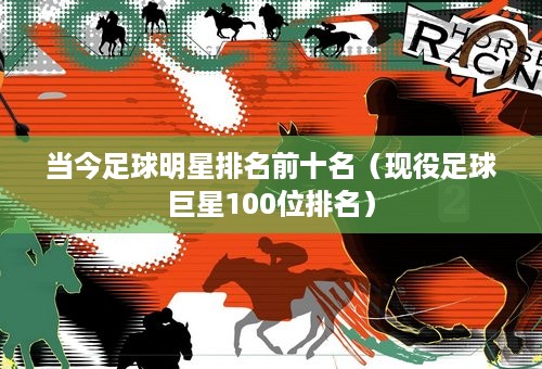 当今足球明星排名前十名（现役足球巨星100位排名）