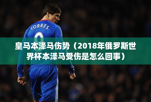 皇马本泽马伤势（2018年俄罗斯世界杯本泽马受伤是怎么回事）
