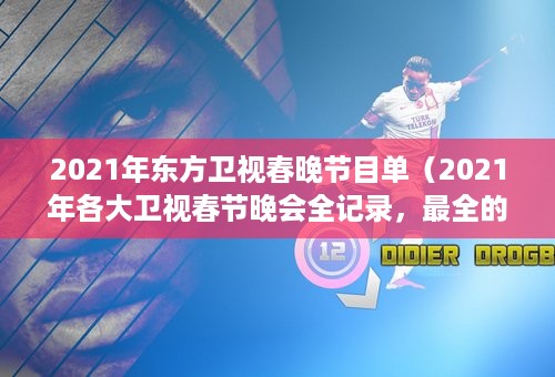 2021年东方卫视春晚节目单（2021年各大卫视春节晚会全记录，最全的嘉宾、看点一网打尽）