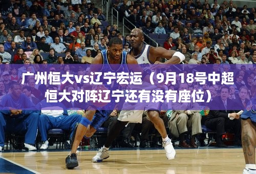 广州恒大vs辽宁宏运（9月18号中超恒大对阵辽宁还有没有座位）