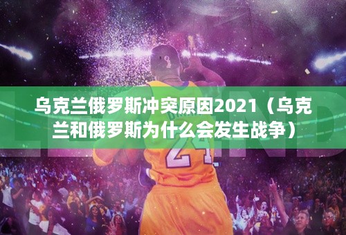 乌克兰俄罗斯冲突原因2021（乌克兰和俄罗斯为什么会发生战争）