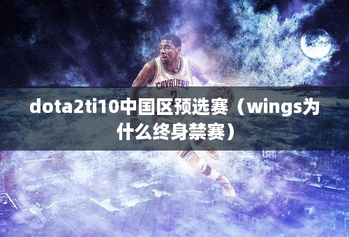 dota2ti10中国区预选赛（wings为什么终身禁赛）