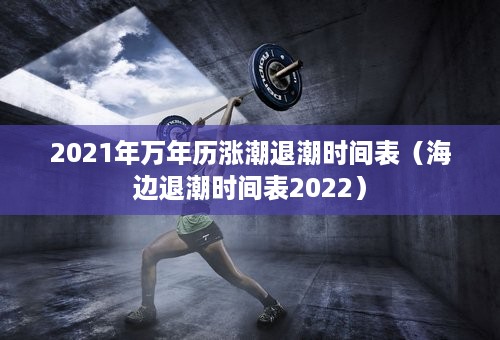 2021年万年历涨潮退潮时间表（海边退潮时间表2022）