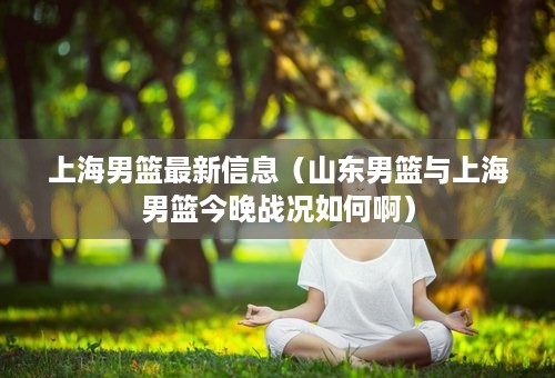 上海男篮最新信息（山东男篮与上海男篮今晚战况如何啊）