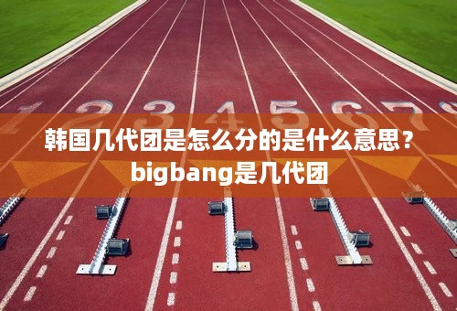 韩国几代团是怎么分的是什么意思？bigbang是几代团