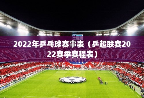 2022年乒乓球赛事表（乒超联赛2022赛季赛程表）