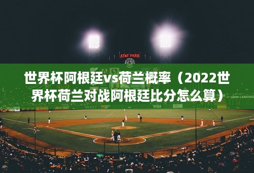 世界杯阿根廷vs荷兰概率（2022世界杯荷兰对战阿根廷比分怎么算）