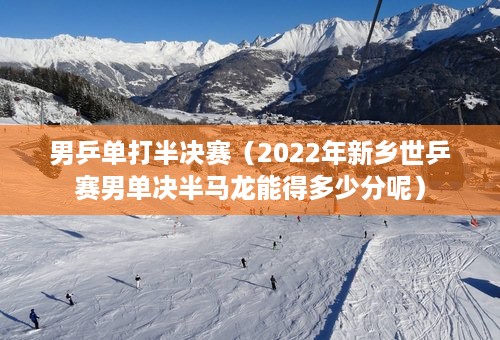 男乒单打半决赛（2022年新乡世乒赛男单决半马龙能得多少分呢）