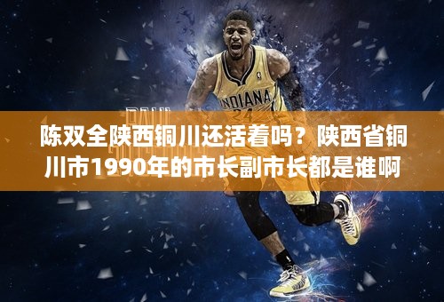 陈双全陕西铜川还活着吗？陕西省铜川市1990年的市长副市长都是谁啊