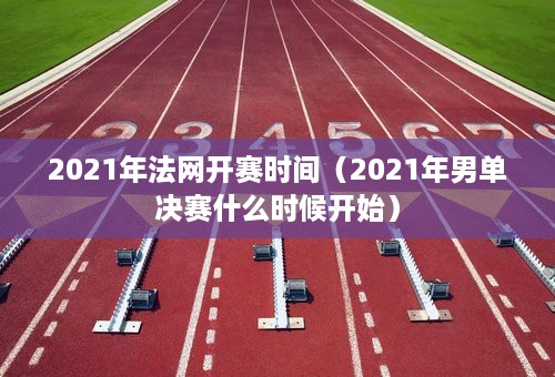 2021年法网开赛时间（2021年男单决赛什么时候开始）