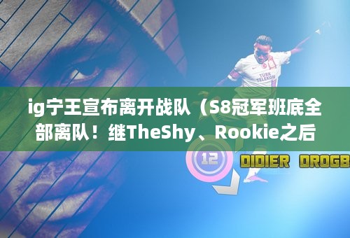 ig宁王宣布离开战队（S8冠军班底全部离队！继TheShy、Rookie之后，IG官宣宁王宝蓝离队）