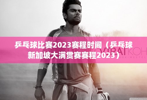 乒乓球比赛2023赛程时间（乒乓球新加坡大满贯赛赛程2023）